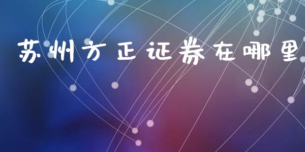 苏州方正证券在哪里_https://www.fsyjjx.cn_理财资讯_第1张