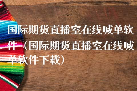 国际期货直播室在线喊单软件（国际期货直播室在线喊单软件下载）_https://www.fsyjjx.cn_期货在线_第1张