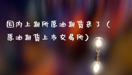 国内上期所原油期货来了（原油期货上市交易所）_https://www.fsyjjx.cn_期货资讯_第1张