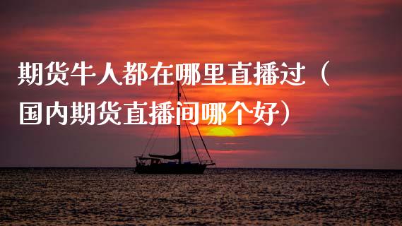 期货牛人都在哪里直播过（国内期货直播间哪个好）_https://www.fsyjjx.cn_期货在线_第1张