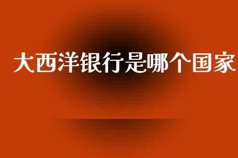 大西洋银行是哪个国家_https://www.fsyjjx.cn_期货在线_第1张
