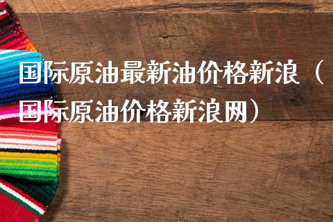 国际原油最新油价格新浪（国际原油价格新浪网）_https://www.fsyjjx.cn_股指期货_第1张