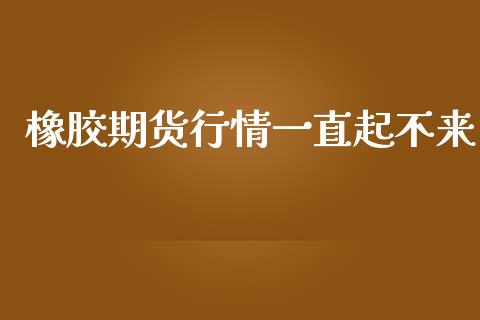 橡胶期货行情一直起不来_https://www.fsyjjx.cn_期货研报_第1张