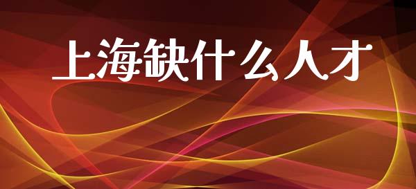 上海缺什么人才_https://www.fsyjjx.cn_期货在线_第1张