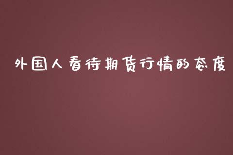 外国人看待期货行情的态度_https://www.fsyjjx.cn_期货研报_第1张
