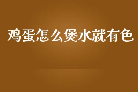 鸡蛋怎么煲水就有色_https://www.fsyjjx.cn_问财精选_第1张