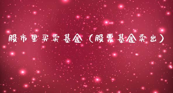 股市里买卖基金（股票基金卖出）_https://www.fsyjjx.cn_理财资讯_第1张