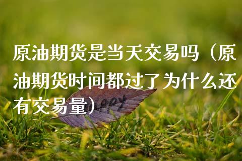 原油期货是当天交易吗（原油期货时间都过了为什么还有交易量）_https://www.fsyjjx.cn_期货资讯_第1张
