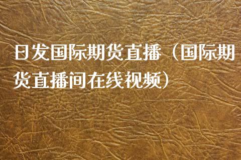 日发国际期货直播（国际期货直播间在线视频）_https://www.fsyjjx.cn_期货在线_第1张