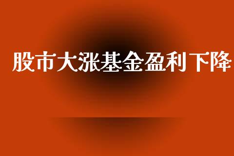 股市大涨基金盈利下降_https://www.fsyjjx.cn_理财资讯_第1张