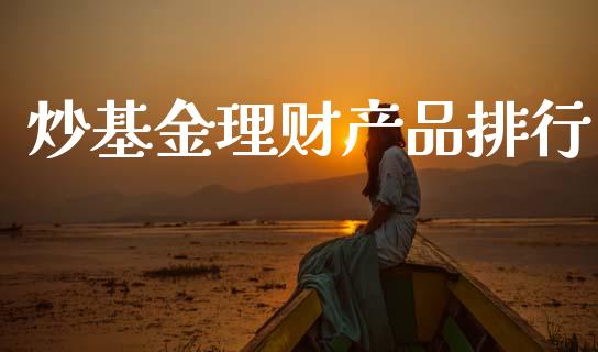 炒基金理财产品排行_https://www.fsyjjx.cn_问财精选_第1张