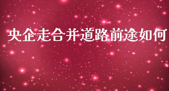 央企走合并道路前途如何_https://www.fsyjjx.cn_理财资讯_第1张