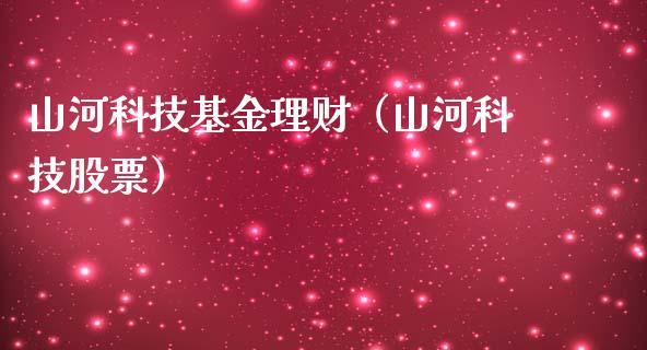 山河科技基金理财（山河科技股票）_https://www.fsyjjx.cn_问财精选_第1张