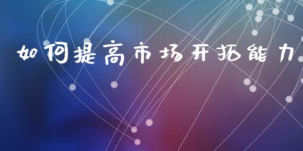 如何提高市场开拓能力_https://www.fsyjjx.cn_期货资讯_第1张