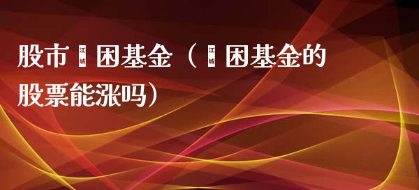 股市纾困基金（纾困基金的股票能涨吗）_https://www.fsyjjx.cn_问财精选_第1张