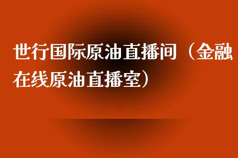 世行国际原油直播间（金融在线原油直播室）_https://www.fsyjjx.cn_期货在线_第1张