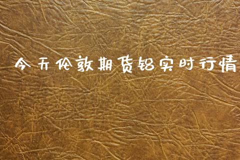 今天伦敦期货铝实时行情_https://www.fsyjjx.cn_期货研报_第1张