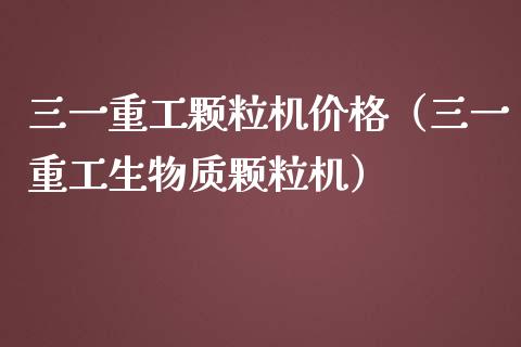 三一重工颗粒机价格（三一重工生物质颗粒机）_https://www.fsyjjx.cn_股指期货_第1张