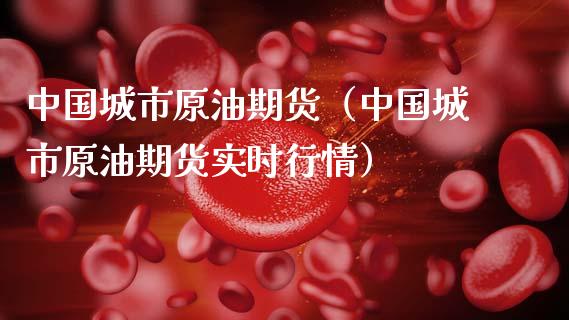 中国城市原油期货（中国城市原油期货实时行情）_https://www.fsyjjx.cn_期货资讯_第1张