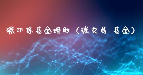 碳环保基金理财（碳交易 基金）_https://www.fsyjjx.cn_理财资讯_第1张