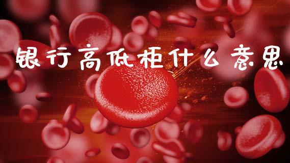 银行高低柜什么意思_https://www.fsyjjx.cn_问财精选_第1张