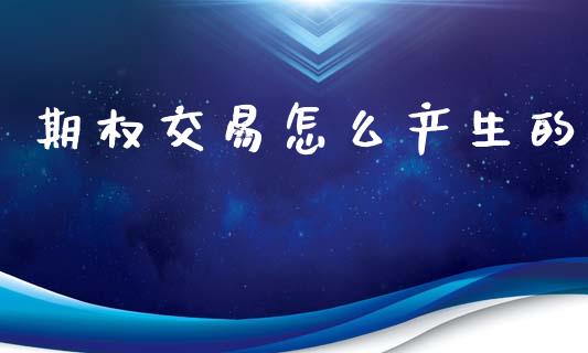 期权交易怎么产生的_https://www.fsyjjx.cn_股指期货_第1张