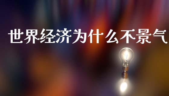 世界经济为什么不景气_https://www.fsyjjx.cn_股市分析_第1张