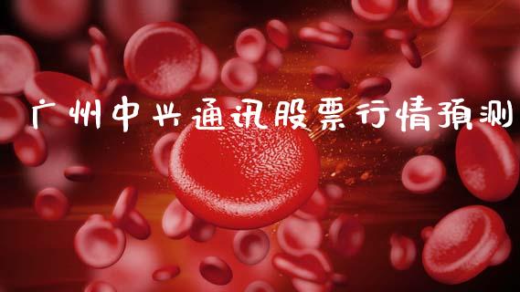 广州中兴通讯股票行情预测_https://www.fsyjjx.cn_股票指导_第1张