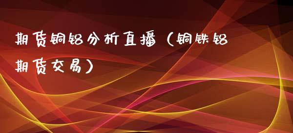 期货铜铝分析直播（铜铁铝期货交易）_https://www.fsyjjx.cn_期货在线_第1张