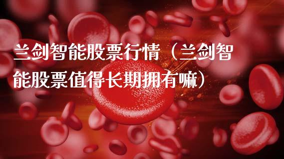 兰剑智能股票行情（兰剑智能股票值得长期拥有嘛）_https://www.fsyjjx.cn_股市分析_第1张