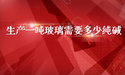 生产一吨玻璃需要多少纯碱_https://www.fsyjjx.cn_期货研报_第1张