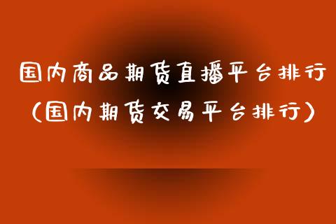 国内商品期货直播平台排行（国内期货交易平台排行）_https://www.fsyjjx.cn_期货在线_第1张