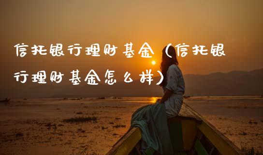 信托银行理财基金（信托银行理财基金怎么样）_https://www.fsyjjx.cn_问财精选_第1张