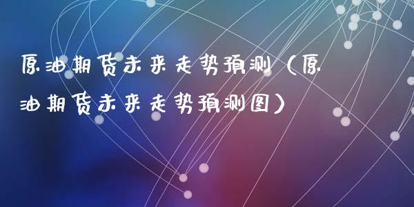 原油期货未来走势预测（原油期货未来走势预测图）_https://www.fsyjjx.cn_期货研报_第1张