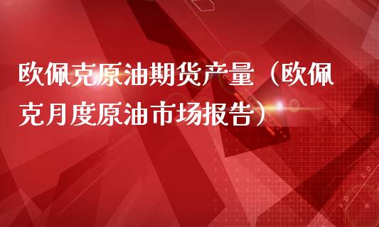 欧佩克原油期货产量（欧佩克月度原油市场报告）_https://www.fsyjjx.cn_期货研报_第1张