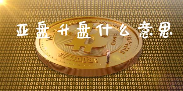 亚盘升盘什么意思_https://www.fsyjjx.cn_问财精选_第1张