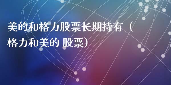 美的和格力股票长期持有（格力和美的 股票）_https://www.fsyjjx.cn_股市分析_第1张