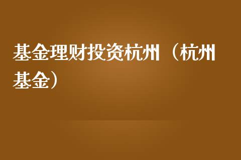 基金理财投资杭州（杭州 基金）_https://www.fsyjjx.cn_理财资讯_第1张