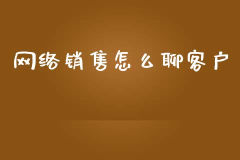 网络销售怎么聊客户_https://www.fsyjjx.cn_期货资讯_第1张