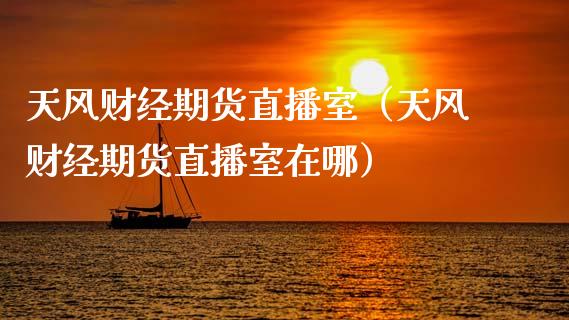 天风财经期货直播室（天风财经期货直播室在哪）_https://www.fsyjjx.cn_期货在线_第1张