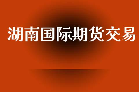 湖南国际期货交易_https://www.fsyjjx.cn_期货资讯_第1张
