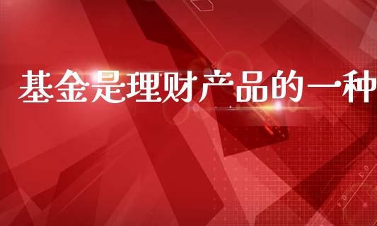 基金是理财产品的一种_https://www.fsyjjx.cn_理财资讯_第1张