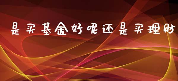 是买基金好呢还是买理财_https://www.fsyjjx.cn_问财精选_第1张