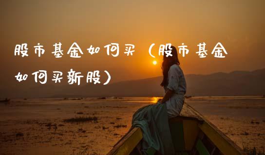 股市基金如何买（股市基金如何买新股）_https://www.fsyjjx.cn_问财精选_第1张