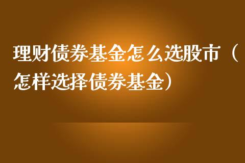 理财债券基金怎么选股市（怎样选择债券基金）_https://www.fsyjjx.cn_问财精选_第1张