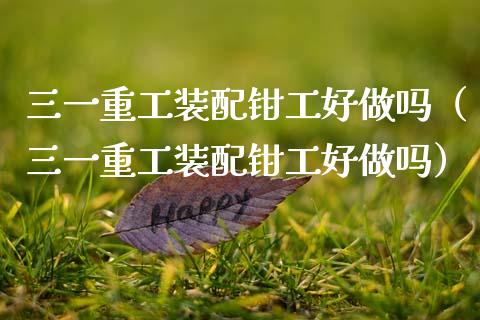 三一重工装配钳工好做吗（三一重工装配钳工好做吗）_https://www.fsyjjx.cn_股指期货_第1张