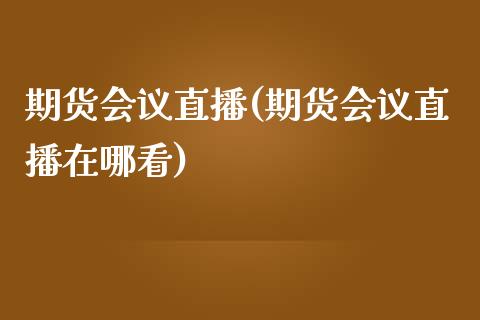 期货会议直播(期货会议直播在哪看)_https://www.fsyjjx.cn_股市分析_第1张