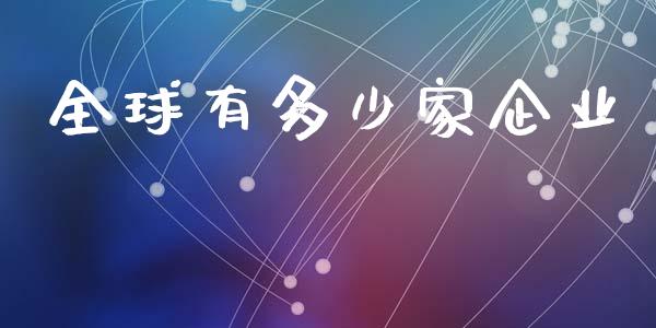 全球有多少家企业_https://www.fsyjjx.cn_问财精选_第1张