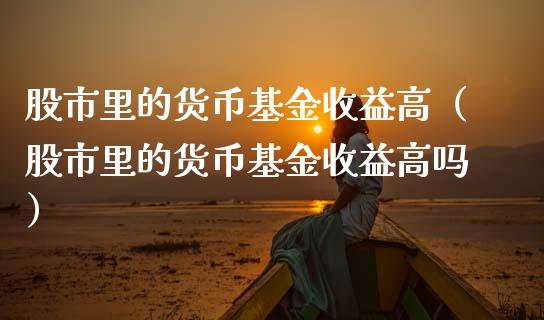 股市里的货币基金收益高（股市里的货币基金收益高吗）_https://www.fsyjjx.cn_理财资讯_第1张