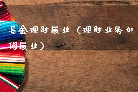 基金理财展业（理财业务如何展业）_https://www.fsyjjx.cn_问财精选_第1张